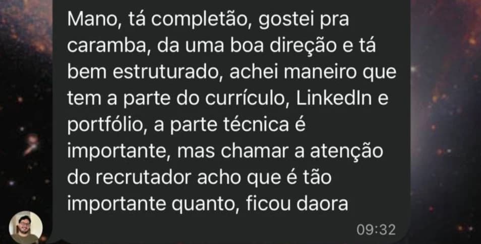 Mensagem: Mano, tá completão, gostei pra caramba, dá uma boa direção e tá bem estruturado, achei maneiro que tem a parte do currículo, LinkedIn e portfólio, a parte técnica é importante, mas chamar a atenção do recrutador acho que é tão importante quanto, ficou daora.