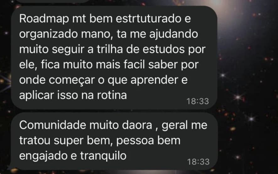 Mensagens: Roadmap muito bem estruturado e organizado, tá me ajudando muito a seguir a trilha de estudos por ele, fica muito mais fácil saber por onde começar, o que aprender e aplicar isso na rotina. Comunidade muito daora, geral me tratou super bem, pessoal bem engajado e tranquilo.